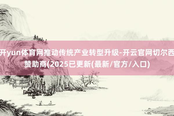 开yun体育网推动传统产业转型升级-开云官网切尔西赞助商(2025已更新(最新/官方/入口)