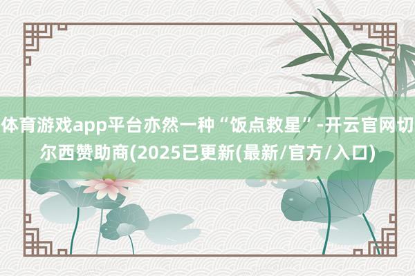 体育游戏app平台亦然一种“饭点救星”-开云官网切尔西赞助商(2025已更新(最新/官方/入口)