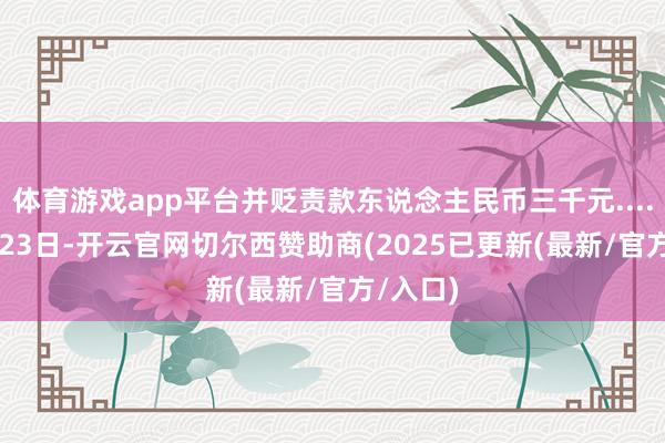 体育游戏app平台并贬责款东说念主民币三千元......”6月23日-开云官网切尔西赞助商(2025已更新(最新/官方/入口)