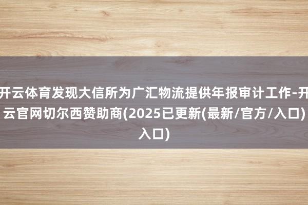 开云体育发现大信所为广汇物流提供年报审计工作-开云官网切尔西赞助商(2025已更新(最新/官方/入口)