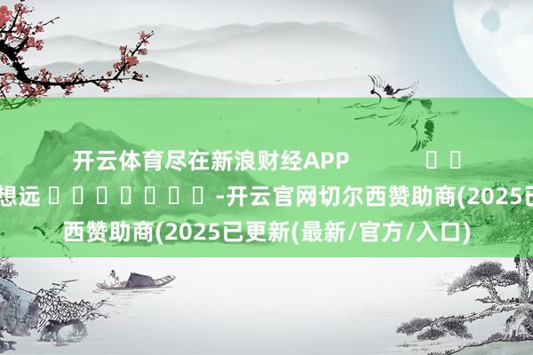 开云体育尽在新浪财经APP            						职守剪辑：赵想远 							-开云官网切尔西赞助商(2025已更新(最新/官方/入口)
