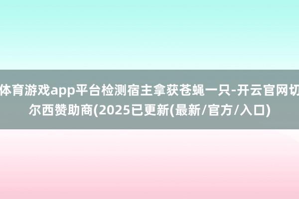 体育游戏app平台检测宿主拿获苍蝇一只-开云官网切尔西赞助商(2025已更新(最新/官方/入口)