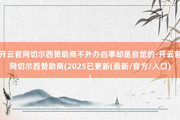 开云官网切尔西赞助商不外办凶事却是自觉的-开云官网切尔西赞助商(2025已更新(最新/官方/入口)