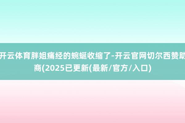 开云体育胖姐痛经的蜿蜒收缩了-开云官网切尔西赞助商(2025已更新(最新/官方/入口)