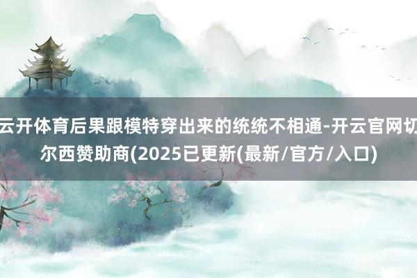 云开体育后果跟模特穿出来的统统不相通-开云官网切尔西赞助商(2025已更新(最新/官方/入口)