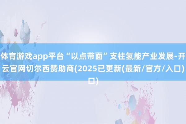 体育游戏app平台“以点带面”支柱氢能产业发展-开云官网切尔西赞助商(2025已更新(最新/官方/入口)