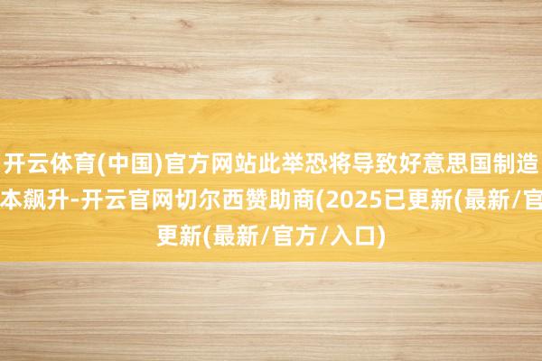 开云体育(中国)官方网站此举恐将导致好意思国制造商干与成本飙升-开云官网切尔西赞助商(2025已更新(最新/官方/入口)