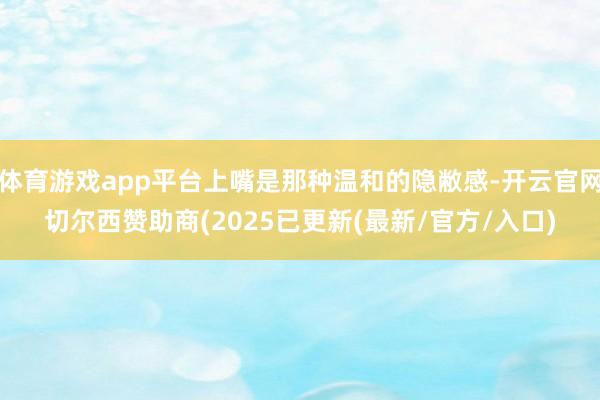 体育游戏app平台上嘴是那种温和的隐敝感-开云官网切尔西赞助商(2025已更新(最新/官方/入口)