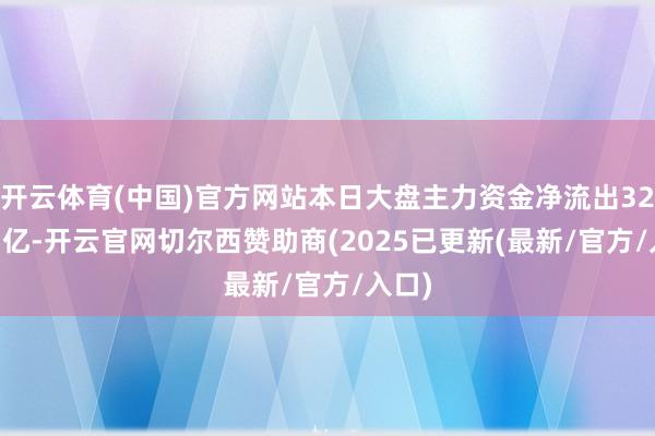 开云体育(中国)官方网站本日大盘主力资金净流出321.43亿-开云官网切尔西赞助商(2025已更新(最新/官方/入口)