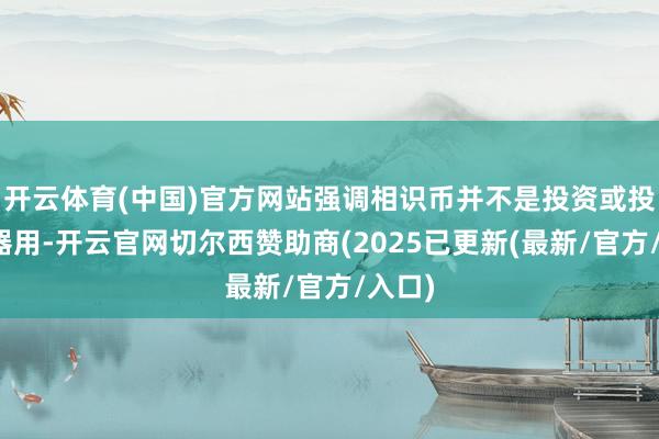 开云体育(中国)官方网站强调相识币并不是投资或投契的器用-开云官网切尔西赞助商(2025已更新(最新/官方/入口)
