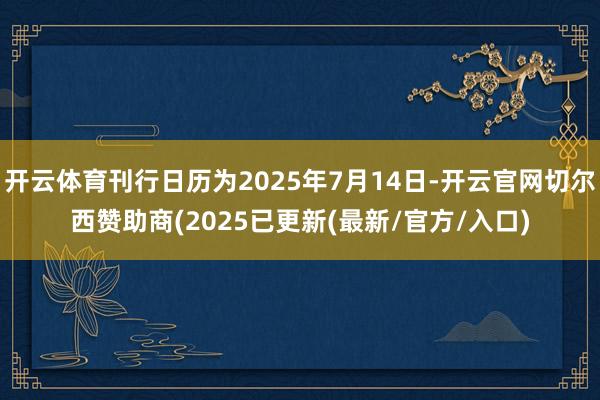 开云体育刊行日历为2025年7月14日-开云官网切尔西赞助商(2025已更新(最新/官方/入口)