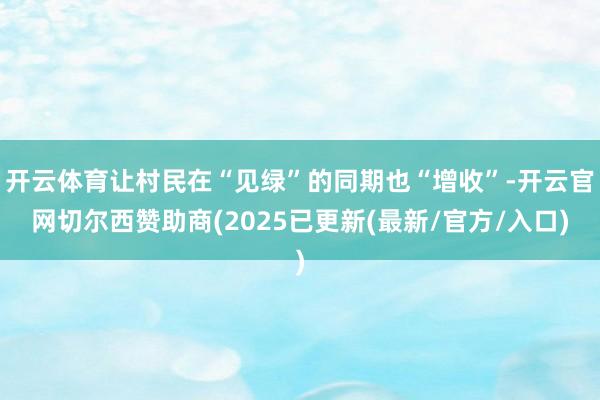开云体育让村民在“见绿”的同期也“增收”-开云官网切尔西赞助商(2025已更新(最新/官方/入口)