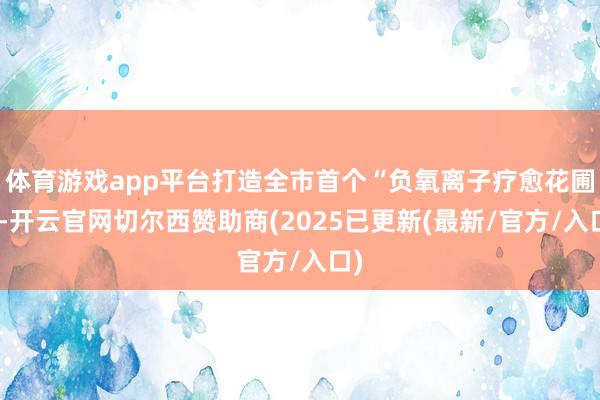 体育游戏app平台打造全市首个“负氧离子疗愈花圃”-开云官网切尔西赞助商(2025已更新(最新/官方/入口)