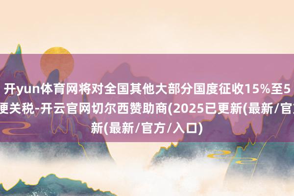开yun体育网将对全国其他大部分国度征收15%至50%的简便关税-开云官网切尔西赞助商(2025已更新(最新/官方/入口)