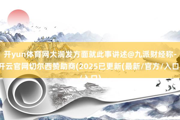 开yun体育网大润发方面就此事讲述@九派财经称-开云官网切尔西赞助商(2025已更新(最新/官方/入口)