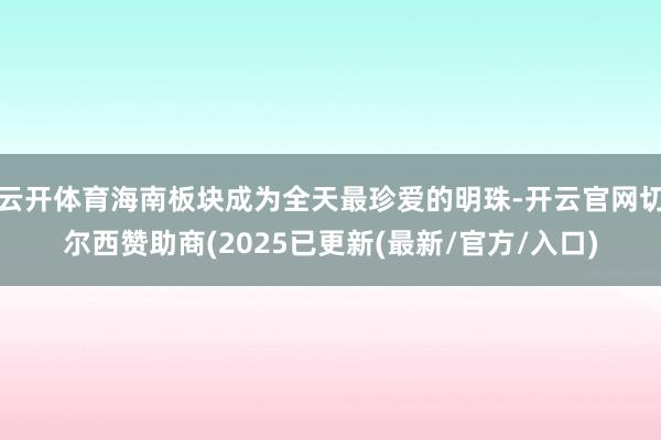 云开体育海南板块成为全天最珍爱的明珠-开云官网切尔西赞助商(2025已更新(最新/官方/入口)