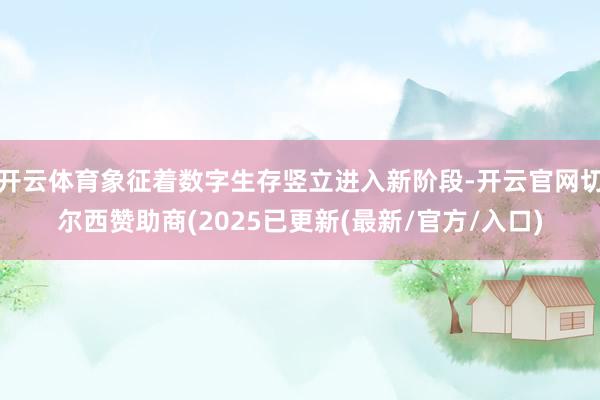开云体育象征着数字生存竖立进入新阶段-开云官网切尔西赞助商(2025已更新(最新/官方/入口)