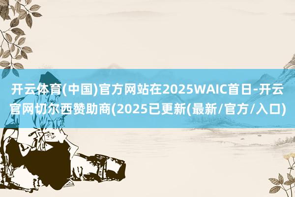 开云体育(中国)官方网站在2025WAIC首日-开云官网切尔西赞助商(2025已更新(最新/官方/入口)