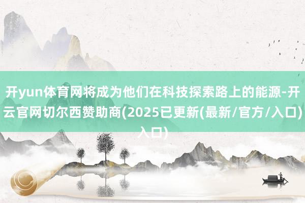 开yun体育网将成为他们在科技探索路上的能源-开云官网切尔西赞助商(2025已更新(最新/官方/入口)
