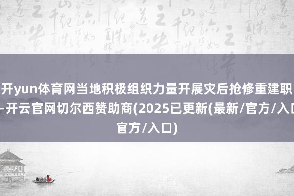 开yun体育网当地积极组织力量开展灾后抢修重建职责-开云官网切尔西赞助商(2025已更新(最新/官方/入口)