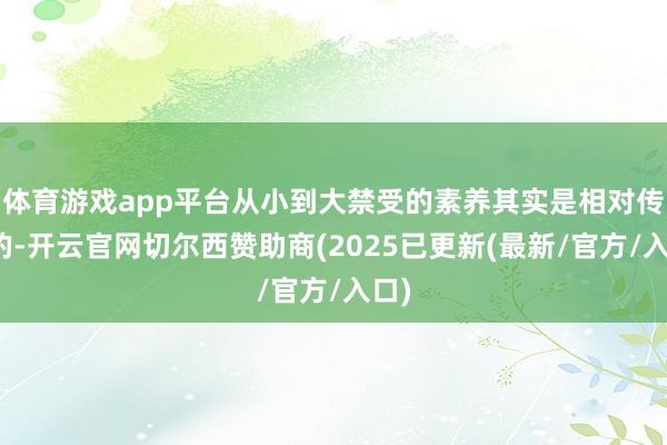 体育游戏app平台从小到大禁受的素养其实是相对传统的-开云官网切尔西赞助商(2025已更新(最新/官方/入口)
