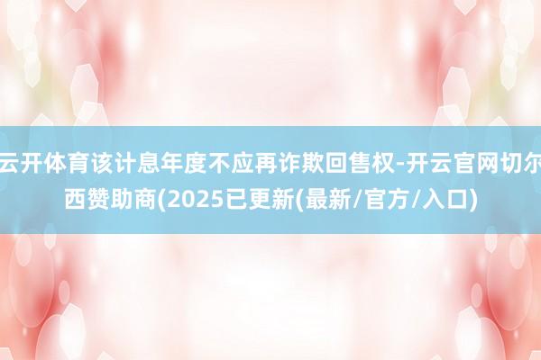 云开体育该计息年度不应再诈欺回售权-开云官网切尔西赞助商(2025已更新(最新/官方/入口)
