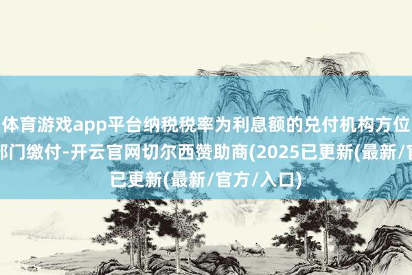 体育游戏app平台纳税税率为利息额的兑付机构方位地的税务部门缴付-开云官网切尔西赞助商(2025已更新(最新/官方/入口)