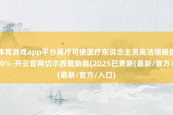 体育游戏app平台展厅可使医疗东说念主员高洁领略提高 300%-开云官网切尔西赞助商(2025已更新(最新/官方/入口)
