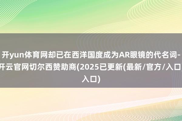 开yun体育网却已在西洋国度成为AR眼镜的代名词-开云官网切尔西赞助商(2025已更新(最新/官方/入口)