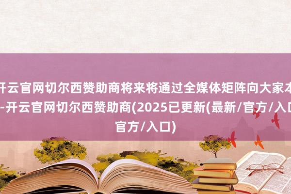 开云官网切尔西赞助商将来将通过全媒体矩阵向大家本质-开云官网切尔西赞助商(2025已更新(最新/官方/入口)