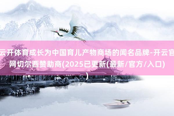 云开体育成长为中国育儿产物商场的闻名品牌-开云官网切尔西赞助商(2025已更新(最新/官方/入口)
