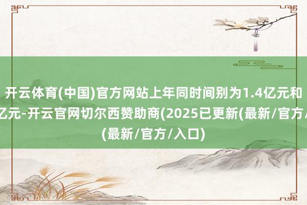 开云体育(中国)官方网站上年同时间别为1.4亿元和1.42亿元-开云官网切尔西赞助商(2025已更新(最新/官方/入口)