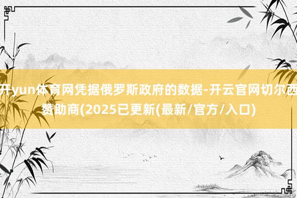 开yun体育网凭据俄罗斯政府的数据-开云官网切尔西赞助商(2025已更新(最新/官方/入口)