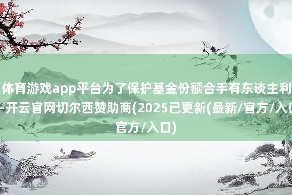 体育游戏app平台为了保护基金份额合手有东谈主利益-开云官网切尔西赞助商(2025已更新(最新/官方/入口)
