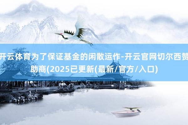 开云体育为了保证基金的闲散运作-开云官网切尔西赞助商(2025已更新(最新/官方/入口)
