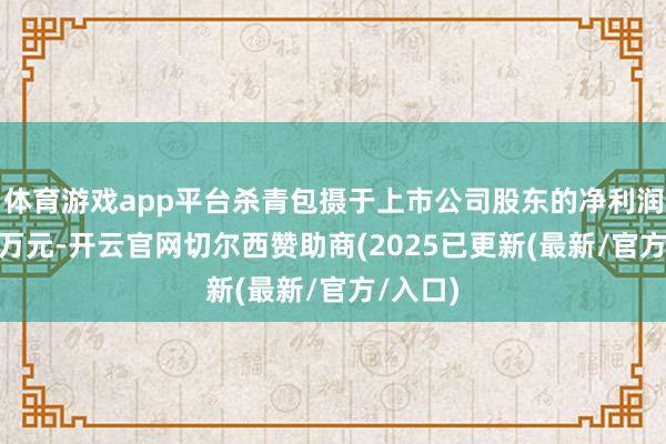 体育游戏app平台杀青包摄于上市公司股东的净利润为967万元-开云官网切尔西赞助商(2025已更新(最新/官方/入口)