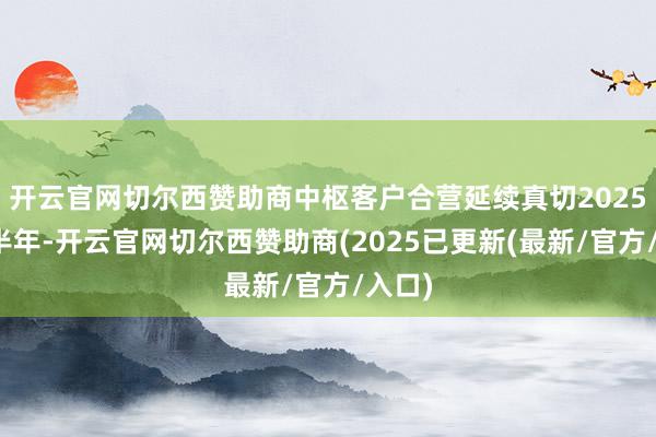 开云官网切尔西赞助商中枢客户合营延续真切2025年上半年-开云官网切尔西赞助商(2025已更新(最新/官方/入口)