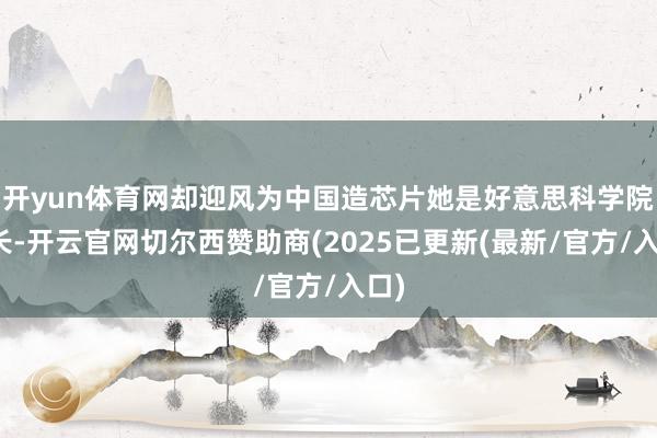 开yun体育网却迎风为中国造芯片她是好意思科学院院长-开云官网切尔西赞助商(2025已更新(最新/官方/入口)