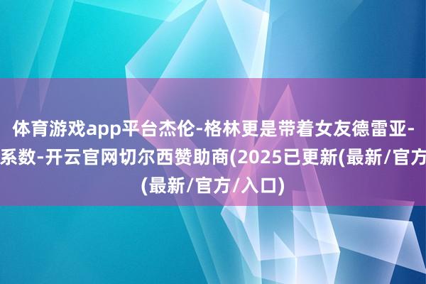 体育游戏app平台杰伦-格林更是带着女友德雷亚-米歇尔系数-开云官网切尔西赞助商(2025已更新(最新/官方/入口)