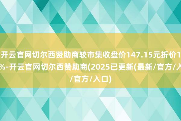 开云官网切尔西赞助商较市集收盘价147.15元折价10.3%-开云官网切尔西赞助商(2025已更新(最新/官方/入口)