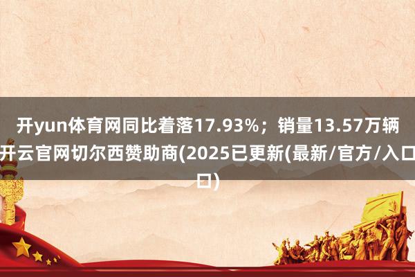 开yun体育网同比着落17.93%；销量13.57万辆-开云官网切尔西赞助商(2025已更新(最新/官方/入口)