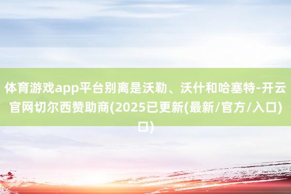 体育游戏app平台别离是沃勒、沃什和哈塞特-开云官网切尔西赞助商(2025已更新(最新/官方/入口)