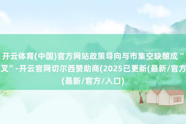 开云体育(中国)官方网站政策导向与市集空缺酿成“黄金交叉”-开云官网切尔西赞助商(2025已更新(最新/官方/入口)