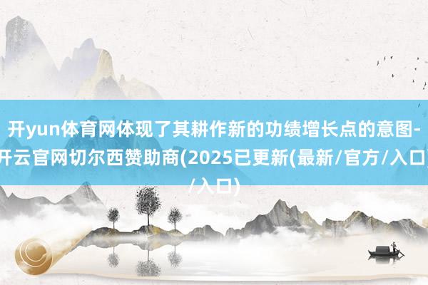 开yun体育网体现了其耕作新的功绩增长点的意图-开云官网切尔西赞助商(2025已更新(最新/官方/入口)