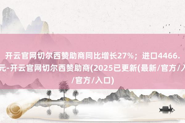 开云官网切尔西赞助商同比增长27%；进口4466.8亿元-开云官网切尔西赞助商(2025已更新(最新/官方/入口)