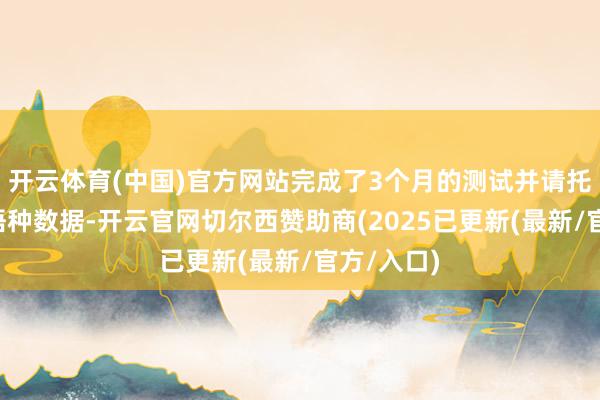 开云体育(中国)官方网站完成了3个月的测试并请托了2期多语种数据-开云官网切尔西赞助商(2025已更新(最新/官方/入口)