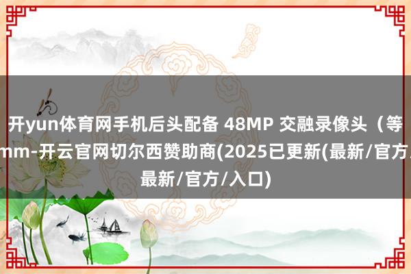 开yun体育网手机后头配备 48MP 交融录像头（等效 26mm-开云官网切尔西赞助商(2025已更新(最新/官方/入口)
