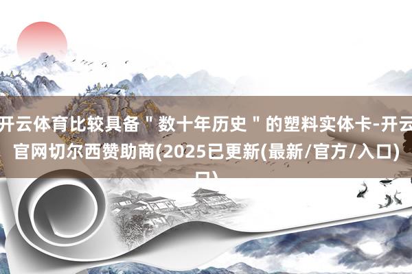 开云体育比较具备＂数十年历史＂的塑料实体卡-开云官网切尔西赞助商(2025已更新(最新/官方/入口)