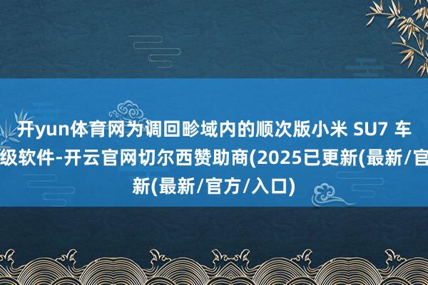 开yun体育网为调回畛域内的顺次版小米 SU7 车辆免费升级软件-开云官网切尔西赞助商(2025已更新(最新/官方/入口)