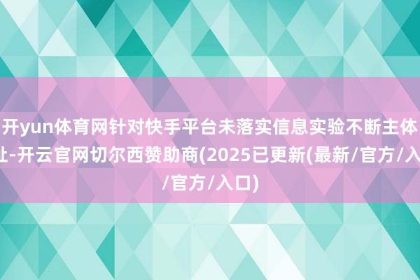 开yun体育网针对快手平台未落实信息实验不断主体攀扯-开云官网切尔西赞助商(2025已更新(最新/官方/入口)